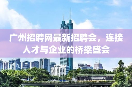 廣州招聘網(wǎng)最新招聘會(huì)，連接人才與企業(yè)的橋梁盛會(huì)