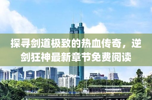 探尋劍道極致的熱血傳奇，逆劍狂神最新章節(jié)免費(fèi)閱讀