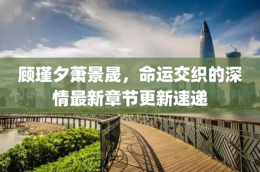 顧瑾夕蕭景晟，命運交織的深情最新章節(jié)更新速遞