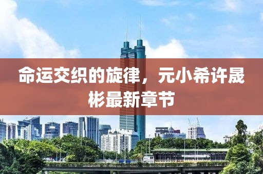命運(yùn)交織的旋律，元小希許晟彬最新章節(jié)