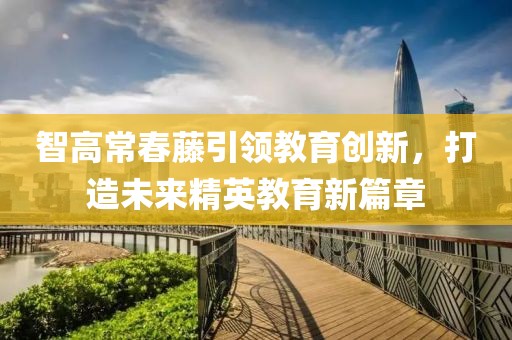 智高常春藤引領(lǐng)教育創(chuàng)新，打造未來精英教育新篇章