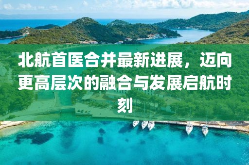 北航首醫(yī)合并最新進(jìn)展，邁向更高層次的融合與發(fā)展啟航時(shí)刻