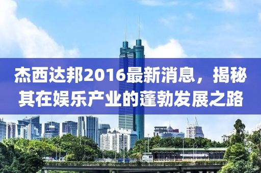 杰西達邦2016最新消息，揭秘其在娛樂產(chǎn)業(yè)的蓬勃發(fā)展之路