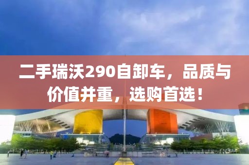 二手瑞沃290自卸車，品質(zhì)與價值并重，選購首選！