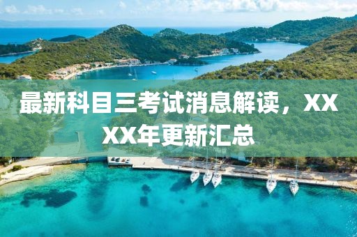 最新科目三考試消息解讀，XXXX年更新匯總