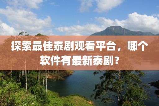 探索最佳泰劇觀看平臺(tái)，哪個(gè)軟件有最新泰??？
