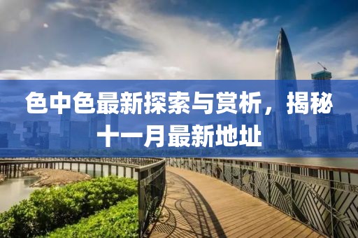 色中色最新探索與賞析，揭秘十一月最新地址
