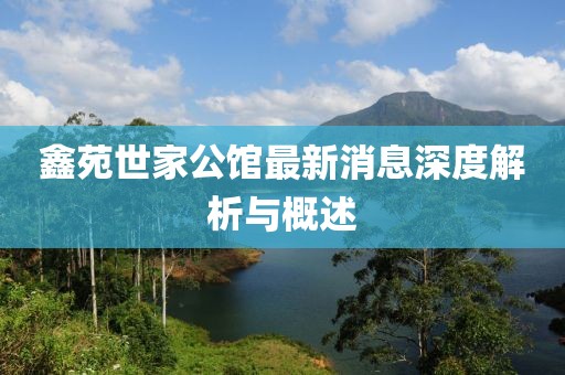鑫苑世家公館最新消息深度解析與概述