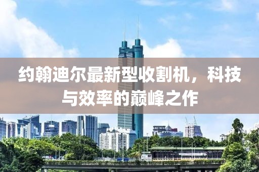 約翰迪爾最新型收割機(jī)，科技與效率的巔峰之作