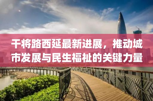 干將路西延最新進展，推動城市發(fā)展與民生福祉的關鍵力量