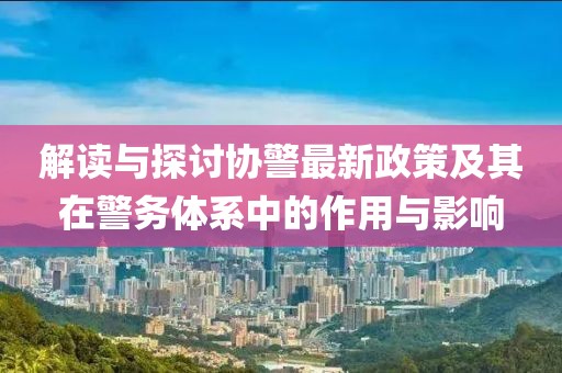 解讀與探討協(xié)警最新政策及其在警務體系中的作用與影響