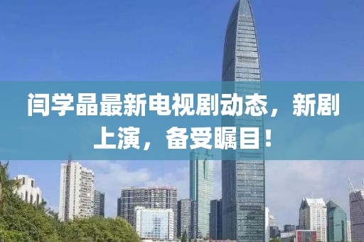 閆學(xué)晶最新電視劇動(dòng)態(tài)，新劇上演，備受矚目！