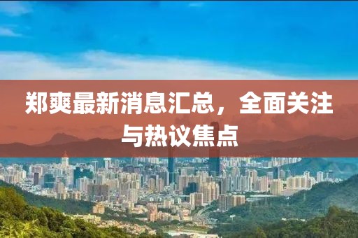 鄭爽最新消息匯總，全面關(guān)注與熱議焦點(diǎn)