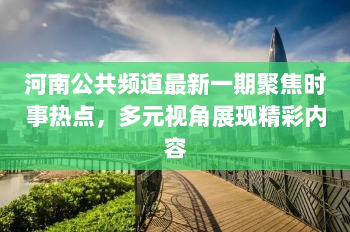 河南公共頻道最新一期聚焦時事熱點，多元視角展現(xiàn)精彩內(nèi)容