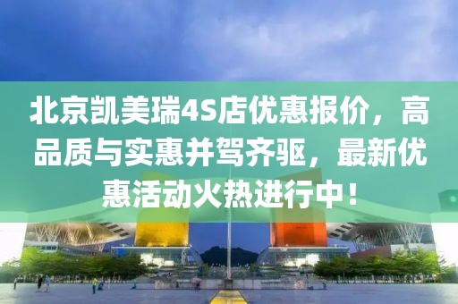 北京凱美瑞4S店優(yōu)惠報(bào)價(jià)，高品質(zhì)與實(shí)惠并駕齊驅(qū)，最新優(yōu)惠活動火熱進(jìn)行中！