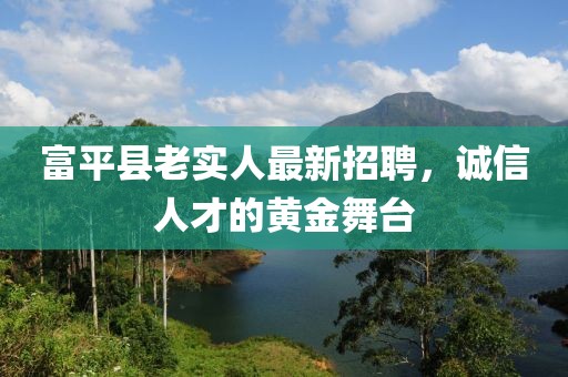 富平縣老實(shí)人最新招聘，誠信人才的黃金舞臺