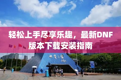 輕松上手盡享樂趣，最新DNF版本下載安裝指南