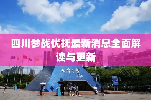 四川參戰(zhàn)優(yōu)撫最新消息全面解讀與更新