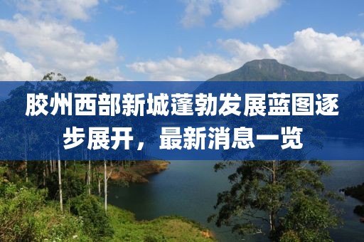 膠州西部新城蓬勃發(fā)展藍(lán)圖逐步展開，最新消息一覽