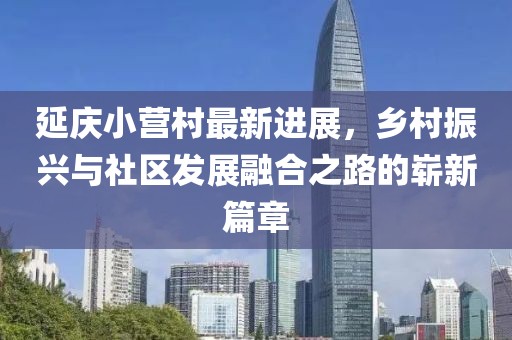 延慶小營村最新進展，鄉(xiāng)村振興與社區(qū)發(fā)展融合之路的嶄新篇章