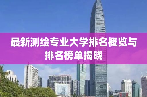 最新測繪專業(yè)大學(xué)排名概覽與排名榜單揭曉