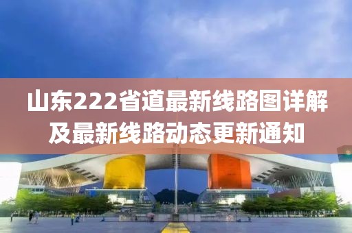 山東222省道最新線路圖詳解及最新線路動(dòng)態(tài)更新通知