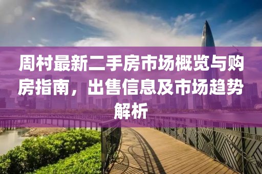 周村最新二手房市場(chǎng)概覽與購(gòu)房指南，出售信息及市場(chǎng)趨勢(shì)解析