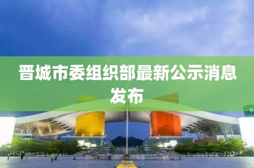 晉城市委組織部最新公示消息發(fā)布