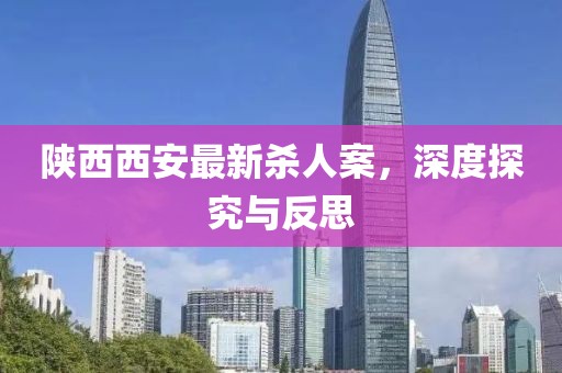 陜西西安最新殺人案，深度探究與反思
