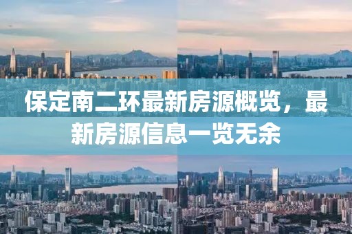 保定南二環(huán)最新房源概覽，最新房源信息一覽無(wú)余