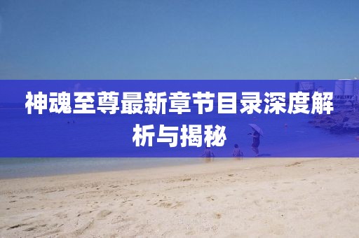 神魂至尊最新章節(jié)目錄深度解析與揭秘