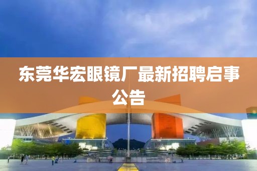 東莞華宏眼鏡廠最新招聘啟事公告