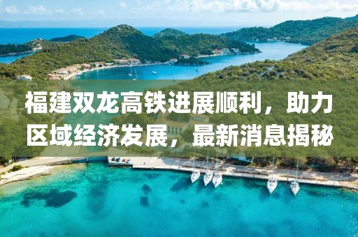 福建雙龍高鐵進(jìn)展順利，助力區(qū)域經(jīng)濟(jì)發(fā)展，最新消息揭秘