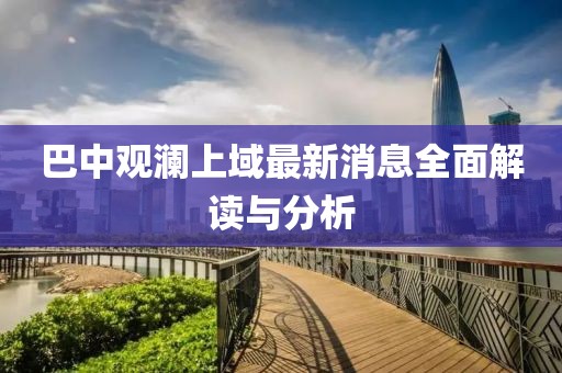 巴中觀瀾上域最新消息全面解讀與分析