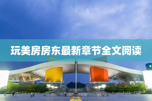 玩美房房東最新章節(jié)全文閱讀