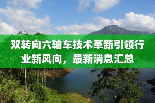 雙轉(zhuǎn)向六軸車技術(shù)革新引領(lǐng)行業(yè)新風(fēng)向，最新消息匯總
