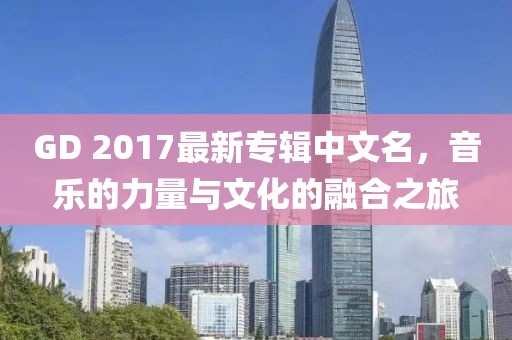 GD 2017最新專輯中文名，音樂的力量與文化的融合之旅