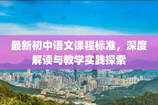 最新初中語(yǔ)文課程標(biāo)準(zhǔn)，深度解讀與教學(xué)實(shí)踐探索