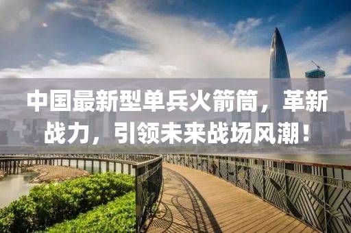 中國最新型單兵火箭筒，革新戰(zhàn)力，引領(lǐng)未來戰(zhàn)場風(fēng)潮！