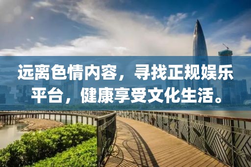 遠(yuǎn)離色情內(nèi)容，尋找正規(guī)娛樂平臺(tái)，健康享受文化生活。