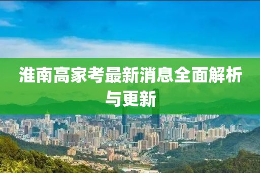 淮南高家考最新消息全面解析與更新