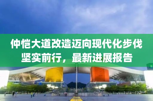 仲愷大道改造邁向現(xiàn)代化步伐堅(jiān)實(shí)前行，最新進(jìn)展報(bào)告