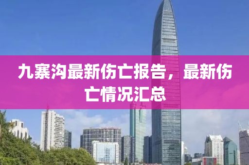 九寨溝最新傷亡報告，最新傷亡情況匯總