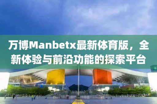 萬(wàn)博Manbetx最新體育版，全新體驗(yàn)與前沿功能的探索平臺(tái)