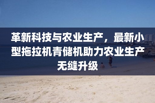 革新科技與農(nóng)業(yè)生產(chǎn)，最新小型拖拉機(jī)青儲(chǔ)機(jī)助力農(nóng)業(yè)生產(chǎn)無(wú)縫升級(jí)
