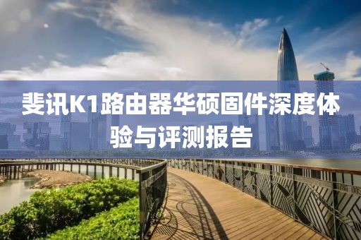 斐訊K1路由器華碩固件深度體驗(yàn)與評(píng)測(cè)報(bào)告