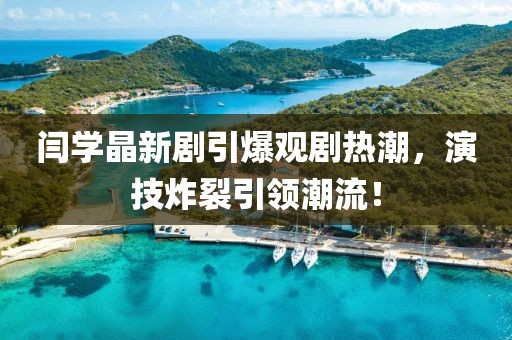 閆學(xué)晶新劇引爆觀劇熱潮，演技炸裂引領(lǐng)潮流！