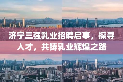 濟(jì)寧三強(qiáng)乳業(yè)招聘啟事，探尋人才，共鑄乳業(yè)輝煌之路