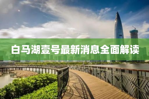 白馬湖壹號最新消息全面解讀