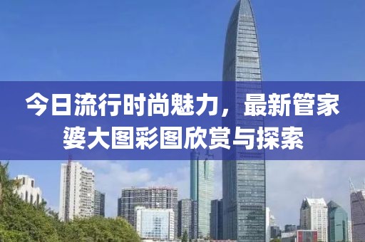 今日流行時(shí)尚魅力，最新管家婆大圖彩圖欣賞與探索